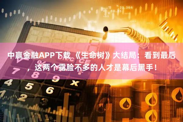 中赢金融APP下载 《生命树》大结局：看到最后，这两个露脸不多的人才是幕后黑手！
