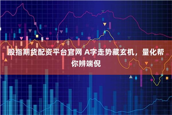股指期货配资平台官网 A字走势藏玄机，量化帮你辨端倪